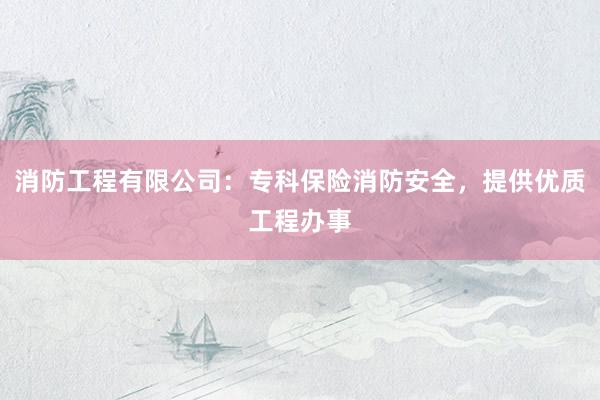 消防工程有限公司：专科保险消防安全，提供优质工程办事
