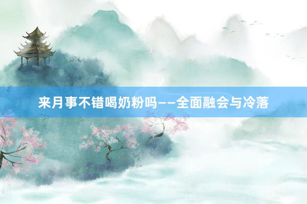 来月事不错喝奶粉吗——全面融会与冷落