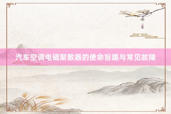汽车空调电磁聚散器的使命旨趣与常见故障