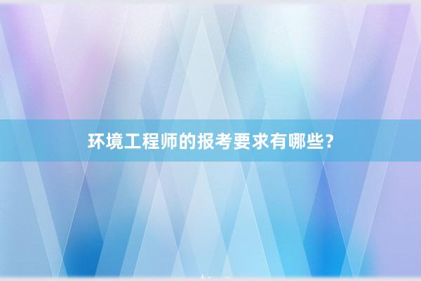 环境工程师的报考要求有哪些？