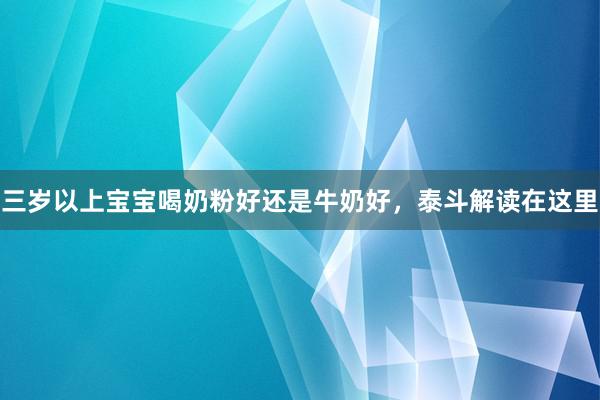 三岁以上宝宝喝奶粉好还是牛奶好，泰斗解读在这里
