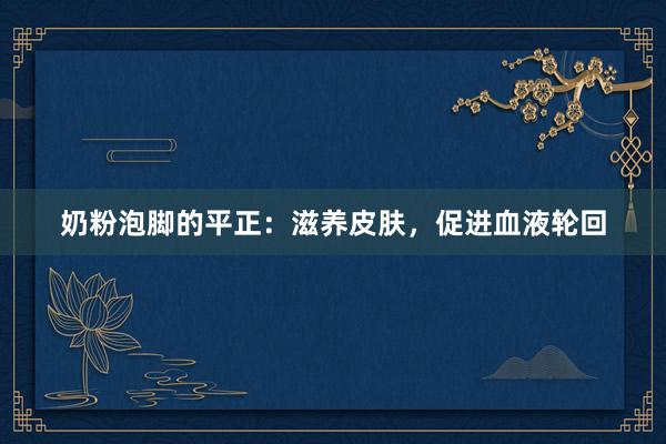 奶粉泡脚的平正：滋养皮肤，促进血液轮回